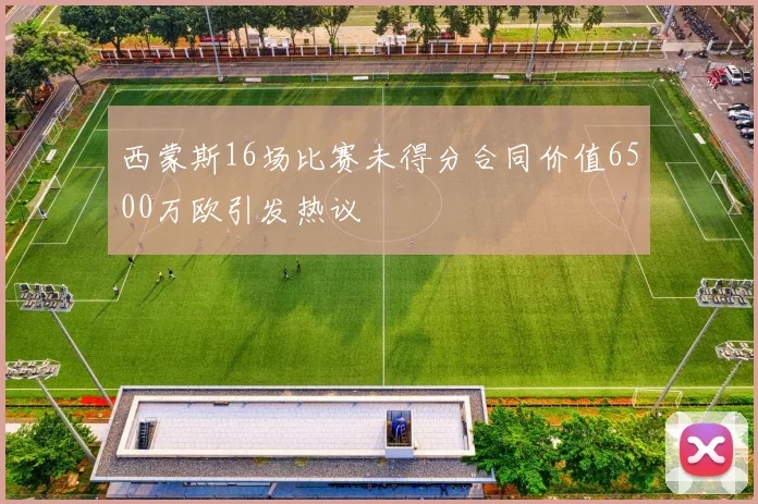 西蒙斯16场比赛未得分合同价值6500万欧引发热议