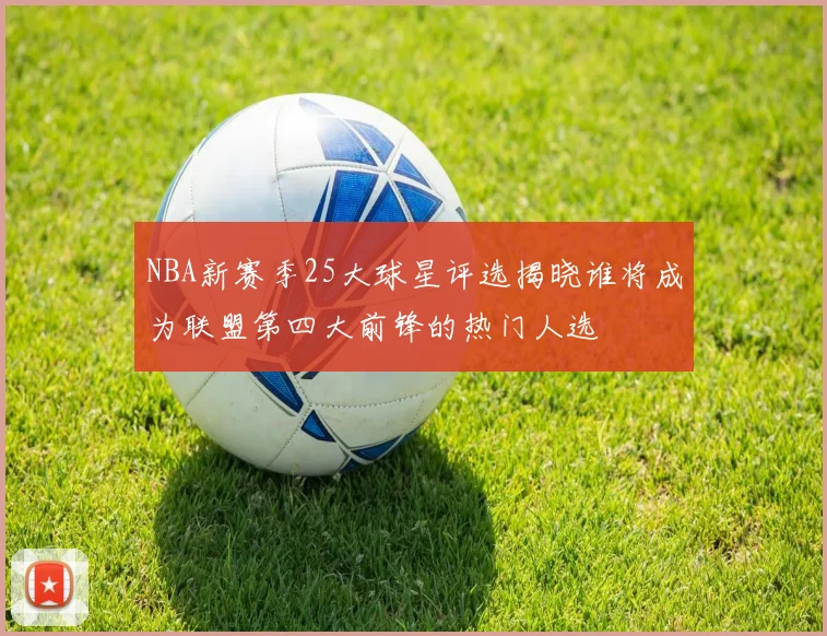 NBA新赛季25大球星评选揭晓谁将成为联盟第四大前锋的热门人选