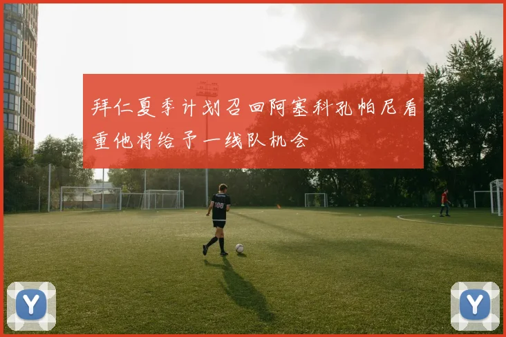 拜仁夏季计划召回阿塞科孔帕尼看重他将给予一线队机会
