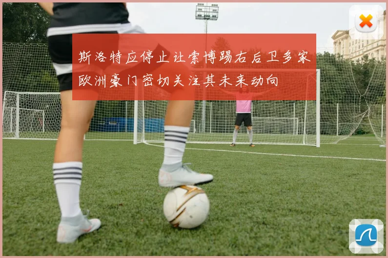 斯洛特应停止让索博踢右后卫多家欧洲豪门密切关注其未来动向