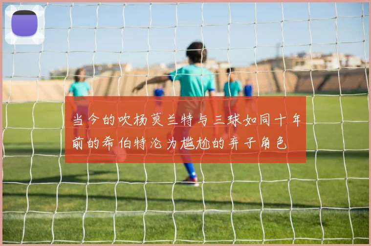 当今的吹杨莫兰特与三球如同十年前的希伯特沦为尴尬的弃子角色