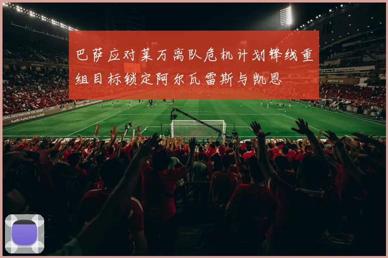 巴萨应对莱万离队危机计划锋线重组目标锁定阿尔瓦雷斯与凯恩