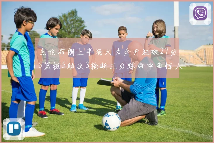 杰伦布朗上半场火力全开狂砍27分5篮板5助攻3抢断三分球命中率惊人