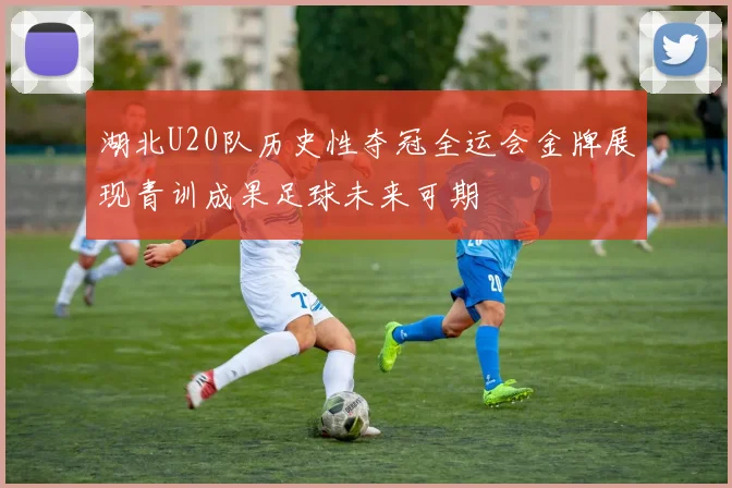 湖北U20队历史性夺冠全运会金牌展现青训成果足球未来可期