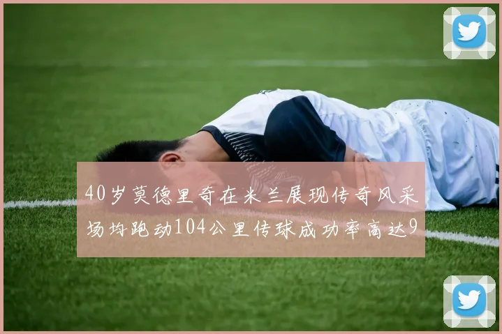 40岁莫德里奇在米兰展现传奇风采场均跑动104公里传球成功率高达91