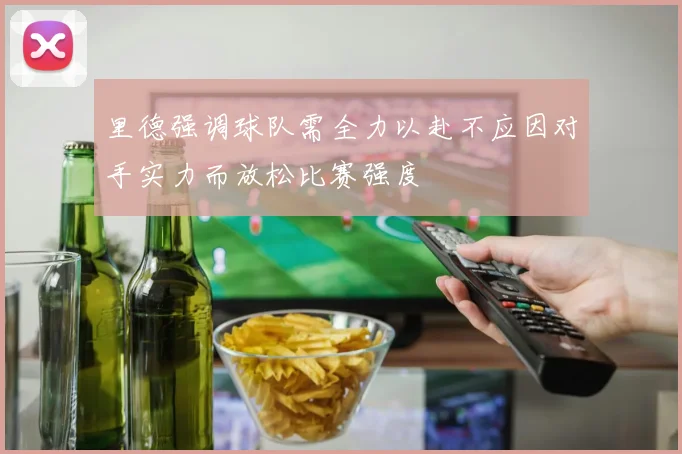 里德强调球队需全力以赴不应因对手实力而放松比赛强度