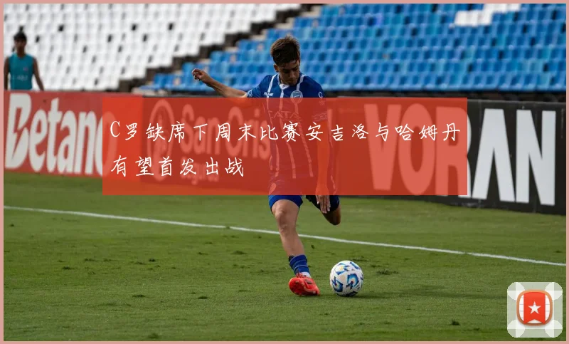 C罗缺席下周末比赛安吉洛与哈姆丹有望首发出战