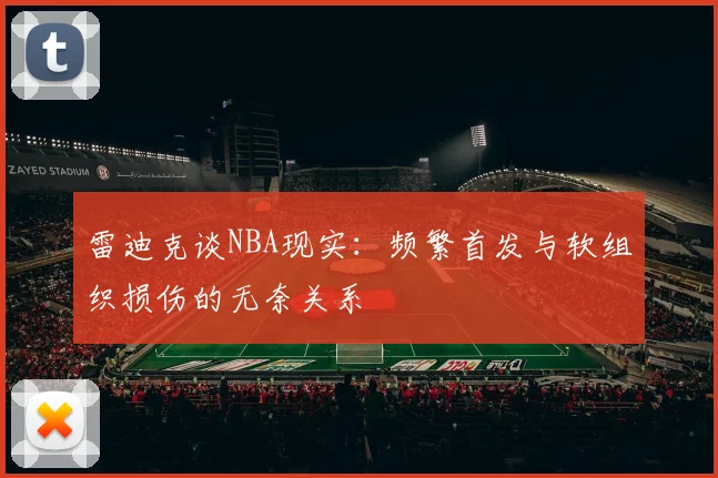 雷迪克谈NBA现实：频繁首发与软组织损伤的无奈关系
