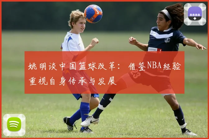 姚明谈中国篮球改革：借鉴NBA经验重视自身传承与发展