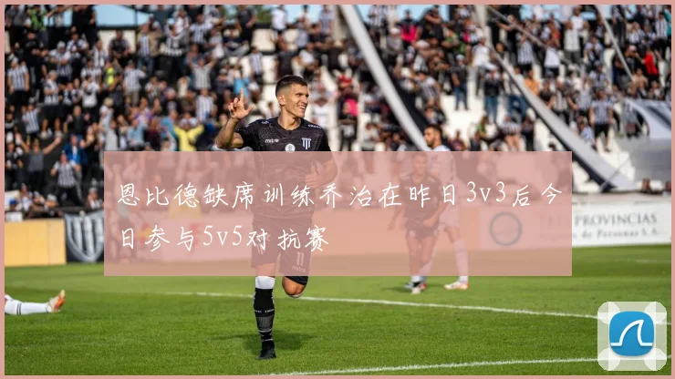 恩比德缺席训练乔治在昨日3v3后今日参与5v5对抗赛