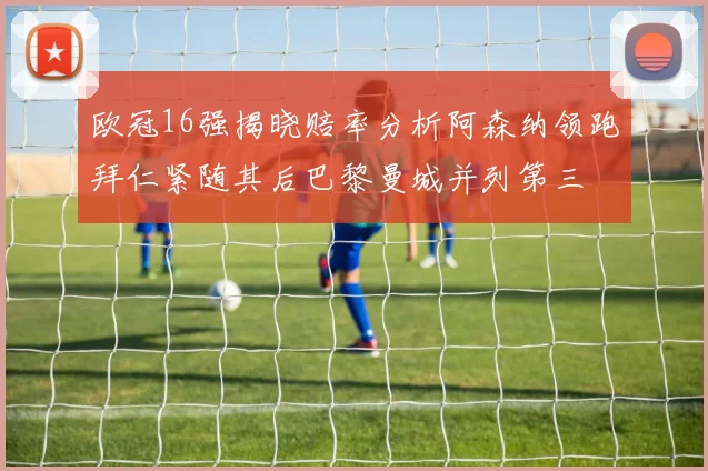 欧冠16强揭晓赔率分析阿森纳领跑拜仁紧随其后巴黎曼城并列第三