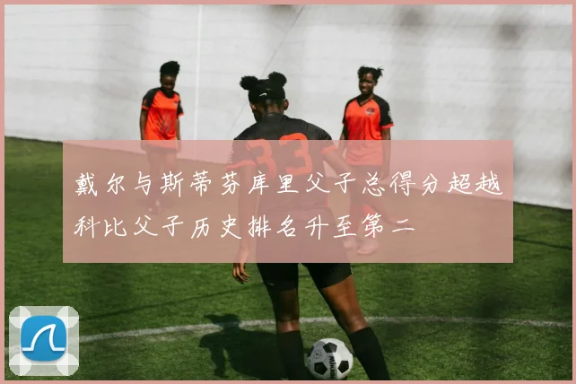 戴尔与斯蒂芬库里父子总得分超越科比父子历史排名升至第二