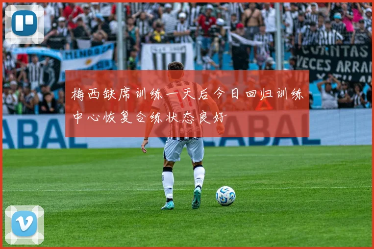 梅西缺席训练一天后今日回归训练中心恢复合练状态良好