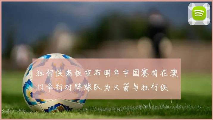 独行侠老板宣布明年中国赛将在澳门举行对阵球队为火箭与独行侠