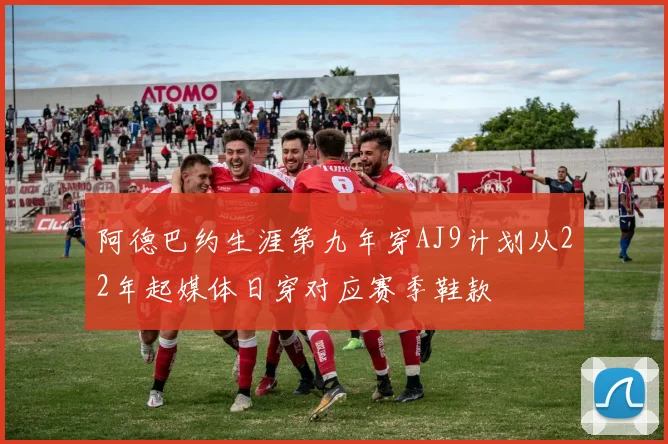 阿德巴约生涯第九年穿AJ9计划从22年起媒体日穿对应赛季鞋款