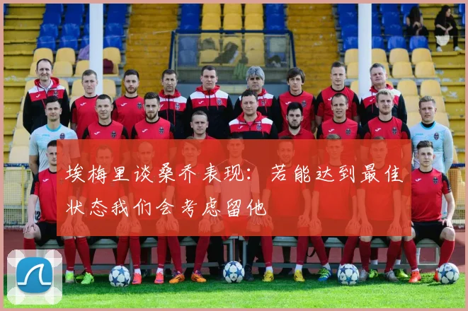 埃梅里谈桑乔表现：若能达到最佳状态我们会考虑留他