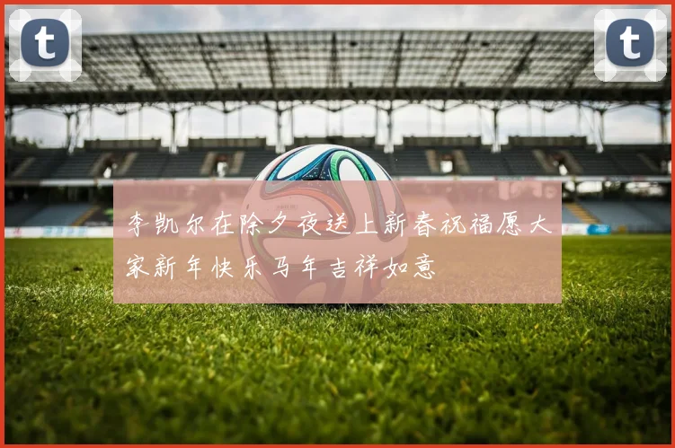 李凯尔在除夕夜送上新春祝福愿大家新年快乐马年吉祥如意