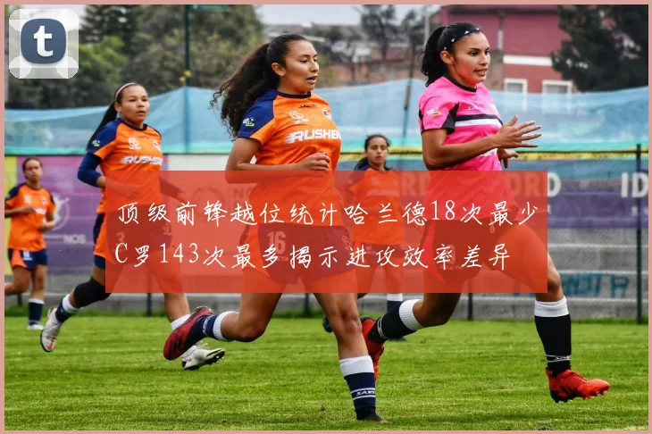 顶级前锋越位统计哈兰德18次最少C罗143次最多揭示进攻效率差异