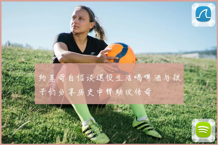 约基奇自信谈退役生活喝啤酒与孩子们分享历史中锋助攻传奇