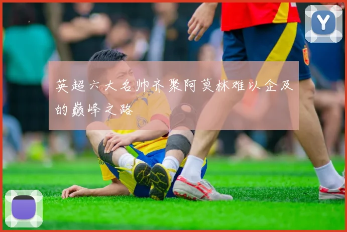 英超六大名帅齐聚阿莫林难以企及的巅峰之路