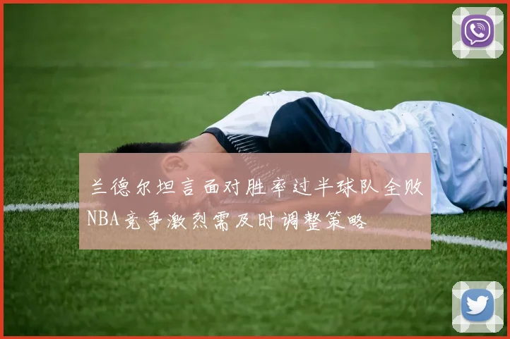 兰德尔坦言面对胜率过半球队全败NBA竞争激烈需及时调整策略