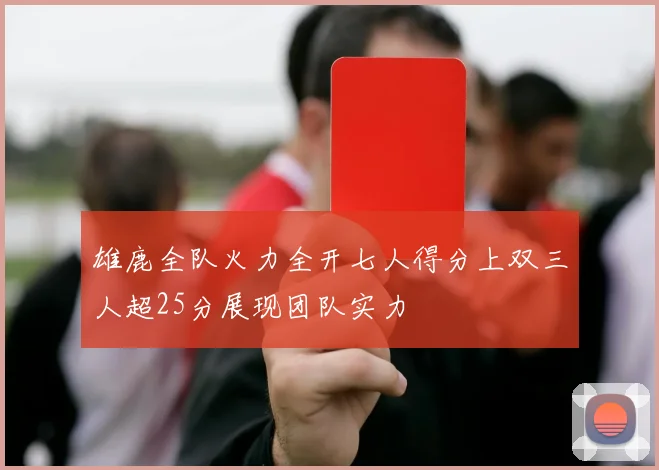 雄鹿全队火力全开七人得分上双三人超25分展现团队实力