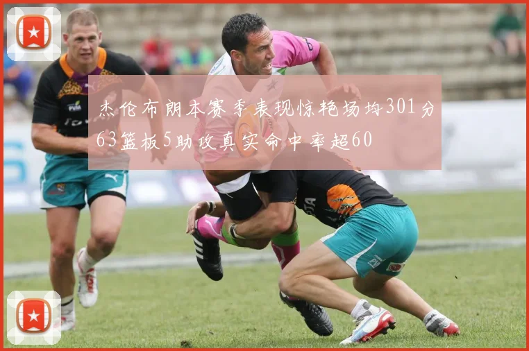 杰伦布朗本赛季表现惊艳场均301分63篮板5助攻真实命中率超60