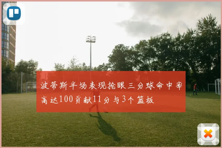 波蒂斯半场表现抢眼三分球命中率高达100贡献11分与3个篮板