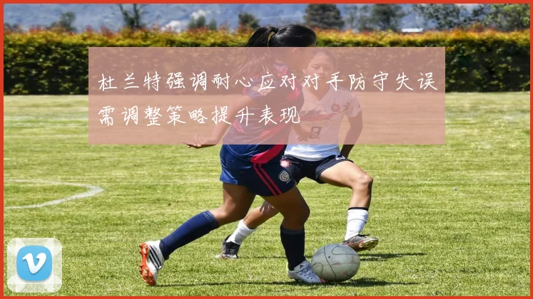 杜兰特强调耐心应对对手防守失误需调整策略提升表现
