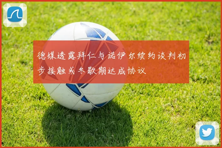 德媒透露拜仁与诺伊尔续约谈判初步接触或冬歇期达成协议