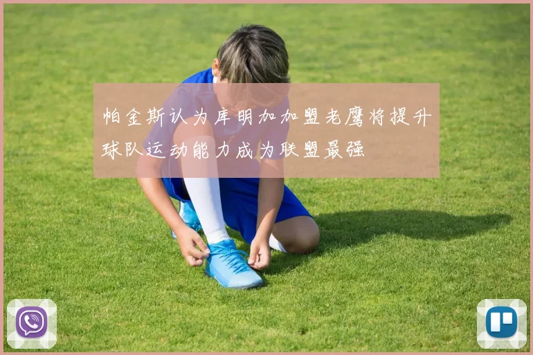 帕金斯认为库明加加盟老鹰将提升球队运动能力成为联盟最强