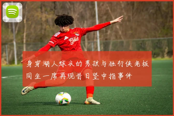 身穿湖人球衣的男孩与独行侠老板同坐一席再现昔日竖中指事件