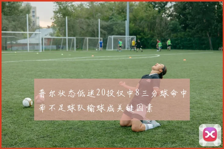 普尔状态低迷20投仅中8三分球命中率不足球队输球成关键因素