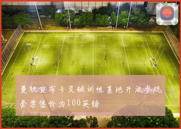 曼联宣布卡灵顿训练基地开放参观套票售价为100英镑