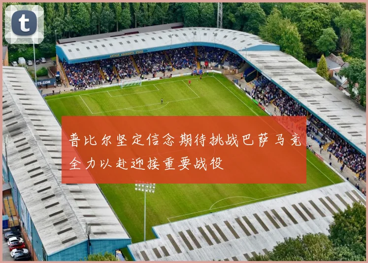 普比尔坚定信念期待挑战巴萨马竞全力以赴迎接重要战役