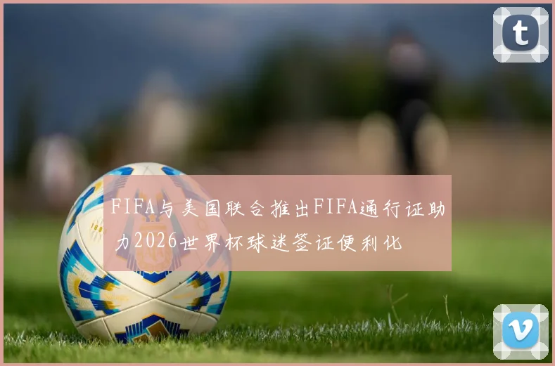 FIFA与美国联合推出FIFA通行证助力2026世界杯球迷签证便利化