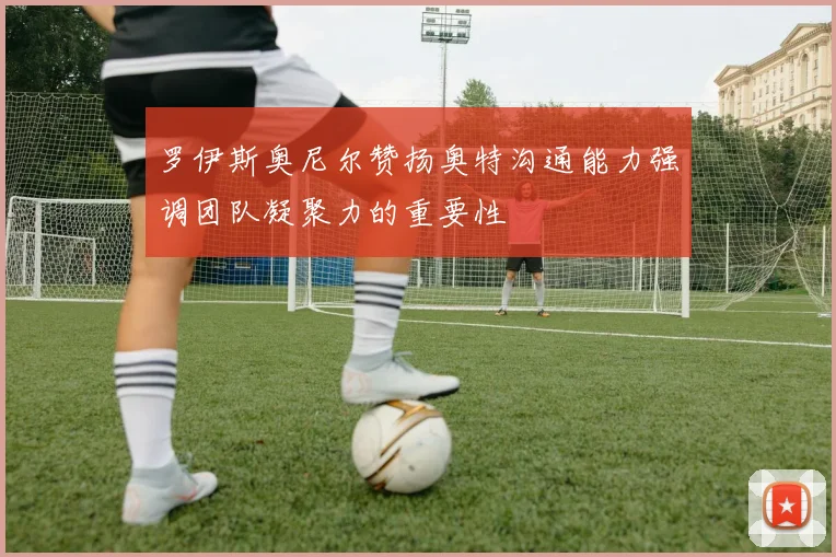 罗伊斯奥尼尔赞扬奥特沟通能力强调团队凝聚力的重要性
