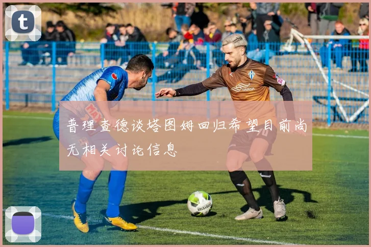 普理查德谈塔图姆回归希望目前尚无相关讨论信息