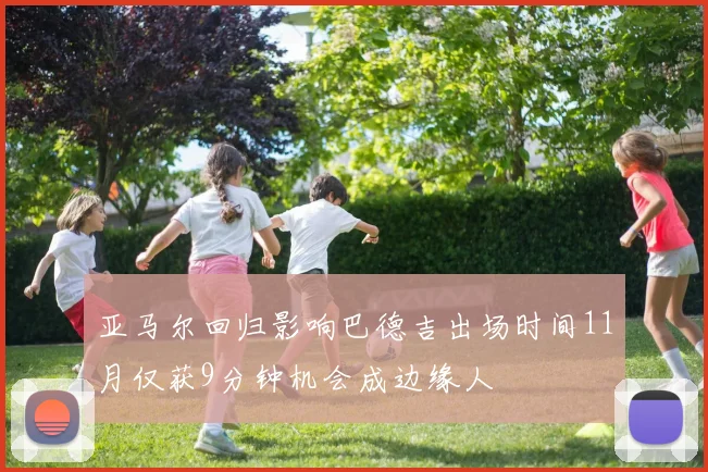 亚马尔回归影响巴德吉出场时间11月仅获9分钟机会成边缘人