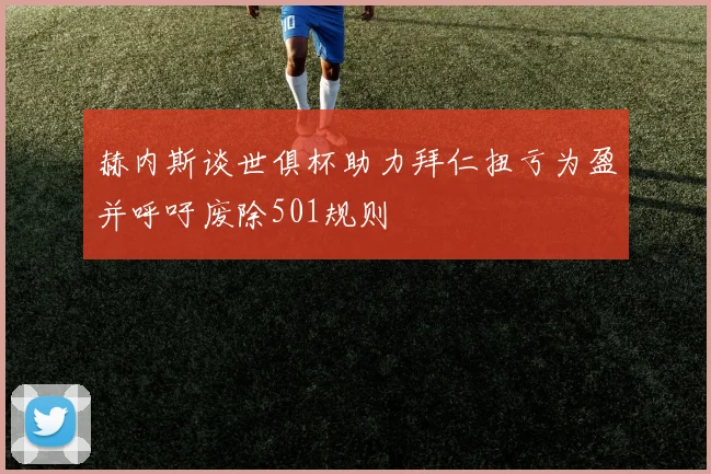 赫内斯谈世俱杯助力拜仁扭亏为盈并呼吁废除501规则