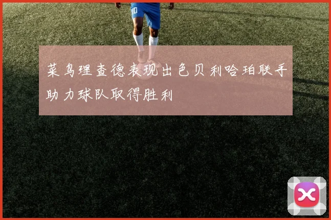 菜鸟理查德表现出色贝利哈珀联手助力球队取得胜利