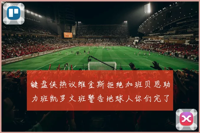 键盘侠热议维金斯拒绝加班贝恩助力班凯罗文班警告地球人你们完了