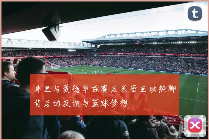 库里与爱德华兹赛后亲密互动热聊背后的友谊与篮球梦想