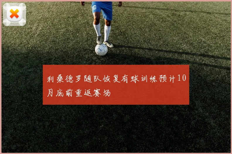 利桑德罗随队恢复有球训练预计10月底前重返赛场