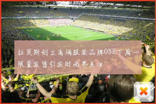 拉莫斯创立高端服装品牌ONE下周一限量发售引发时尚界关注