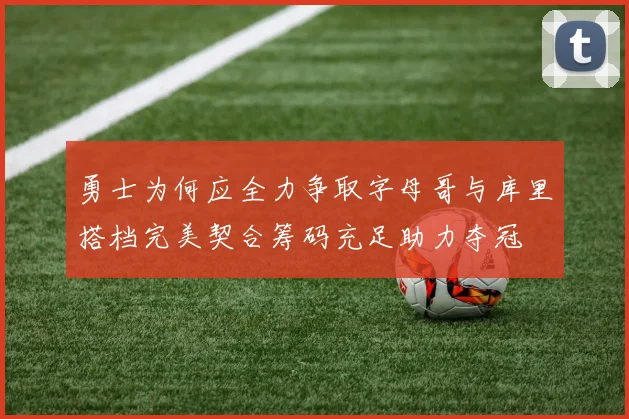 勇士为何应全力争取字母哥与库里搭档完美契合筹码充足助力夺冠